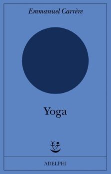 ‘Yoga’: il male di vivere secondo Emmanuel Carrère in un romanzo che non parla, per fortuna, di yoga